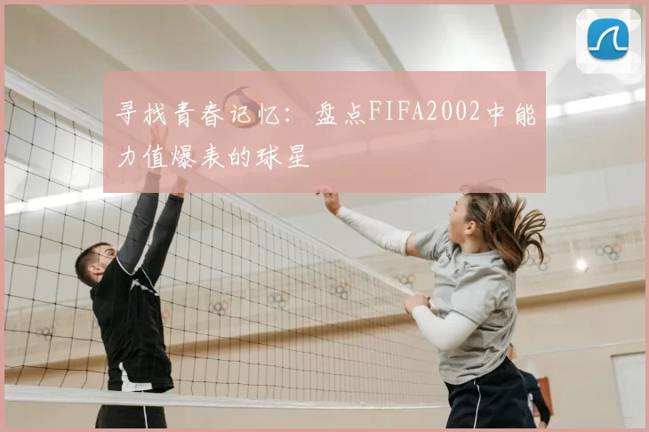 寻找青春记忆:盘点FIFA2002中能力值爆表的球星
