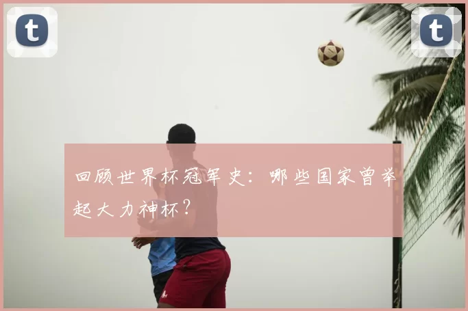 回顾世界杯冠军史：哪些国家曾举起大力神杯？