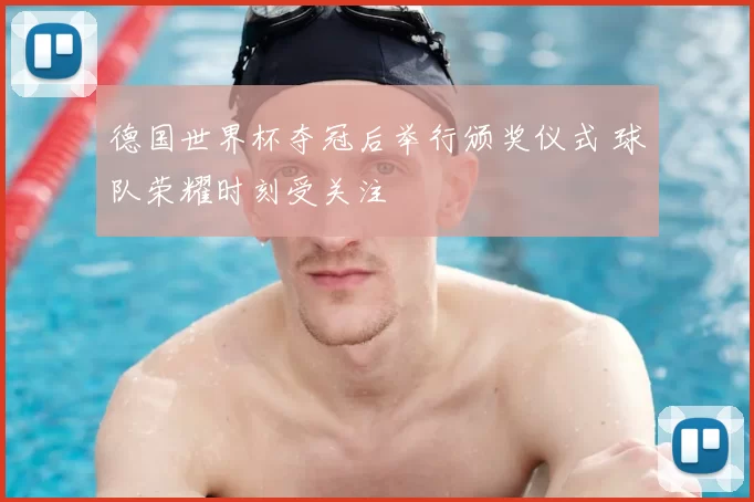 德国世界杯夺冠后举行颁奖仪式 球队荣耀时刻受关注