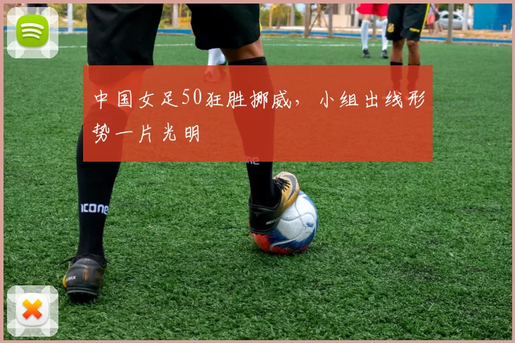中国女足50狂胜挪威,小组出线形势一片光明