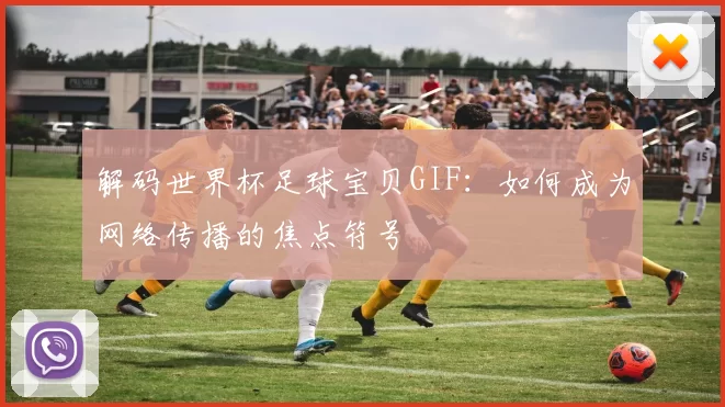解码世界杯足球宝贝GIF:如何成为网络传播的焦点符号