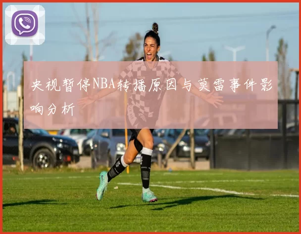 央视暂停NBA转播原因与莫雷事件影响分析
